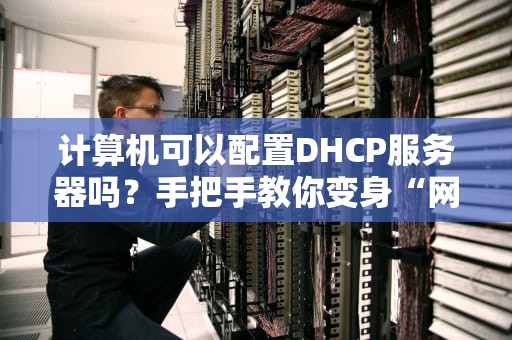 计算机可以配置DHCP服务器吗？手把手教你变身“网管侠”！