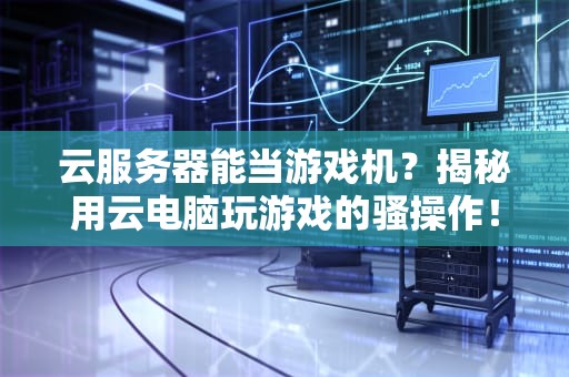 云服务器能当游戏机？揭秘用云电脑玩游戏的骚操作！