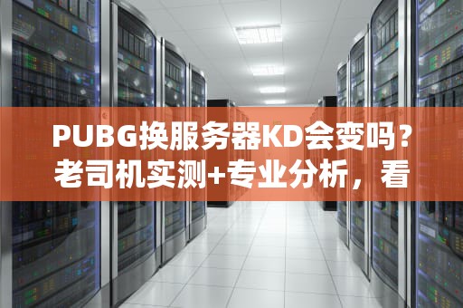 PUBG换服务器KD会变吗？老司机实测+专业分析，看完秒懂！