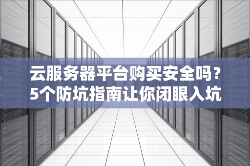 云服务器平台购买安全吗？5个防坑指南让你闭眼入坑不翻车！