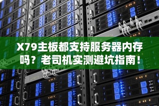 X79主板都支持服务器内存吗？老司机实测避坑指南！