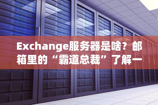 Exchange服务器是啥？邮箱里的“霸道总裁”了解一下！