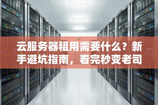 云服务器租用需要什么？新手避坑指南，看完秒变老司机！