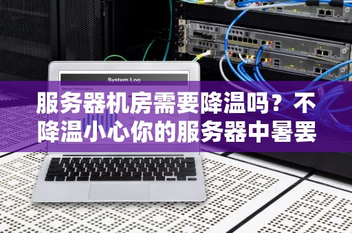 服务器机房需要降温吗？不降温小心你的服务器中暑罢工！