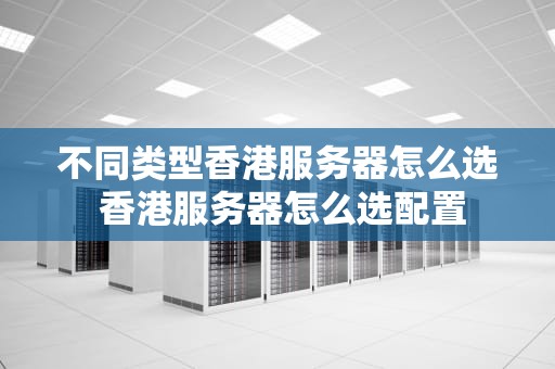 不同类型香港服务器怎么选 香港服务器怎么选配置