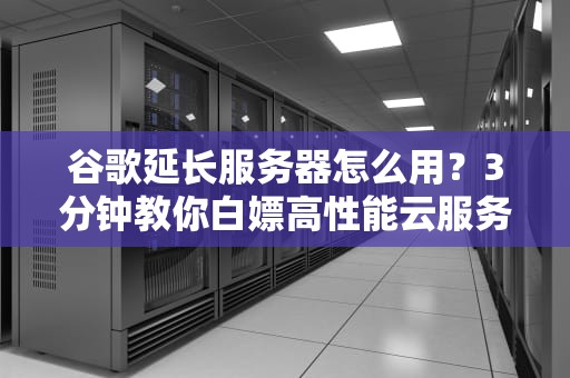谷歌延长服务器怎么用？3分钟教你白嫖高性能云服务！