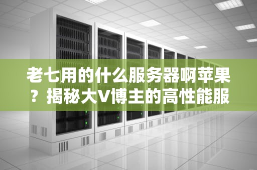 老七用的什么服务器啊苹果？揭秘大V博主的高性能服务器配置！