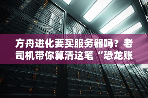 方舟进化要买服务器吗？老司机带你算清这笔“恐龙账”！