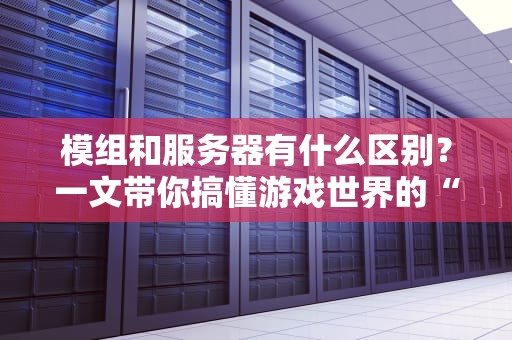模组和服务器有什么区别？一文带你搞懂游戏世界的“魔法”与“地基”