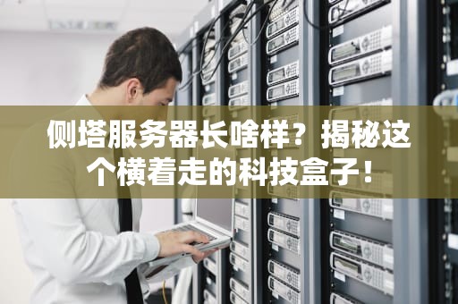 侧塔服务器长啥样？揭秘这个横着走的科技盒子！