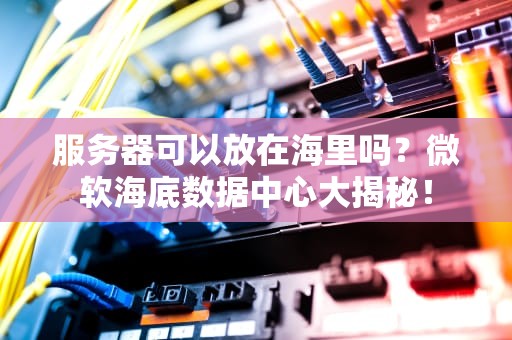 服务器可以放在海里吗？微软海底数据中心大揭秘！