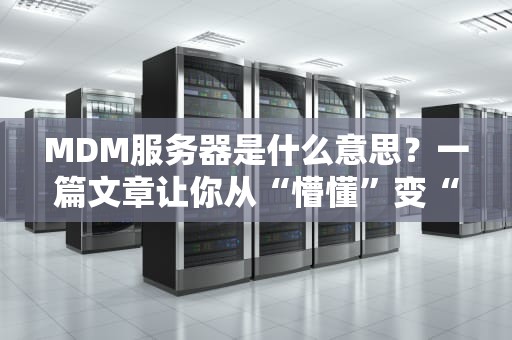 MDM服务器是什么意思？一篇文章让你从“懵懂”变“门儿清”！