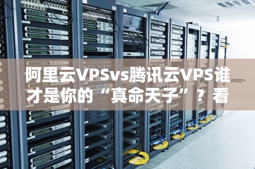 阿里云VPSvs腾讯云VPS谁才是你的“真命天子”？看完这篇再剁手！