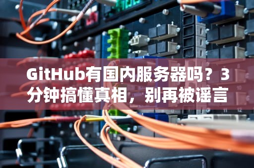 GitHub有国内服务器吗？3分钟搞懂真相，别再被谣言忽悠了！