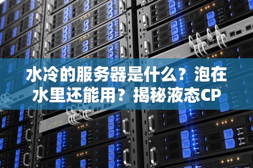 水冷的服务器是什么？泡在水里还能用？揭秘液态CPU的黑科技！