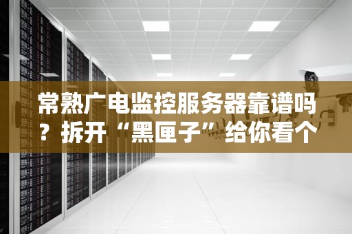 常熟广电监控服务器靠谱吗？拆开“黑匣子”给你看个明白！