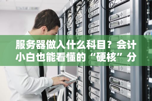 服务器做入什么科目？会计小白也能看懂的“硬核”分类指南