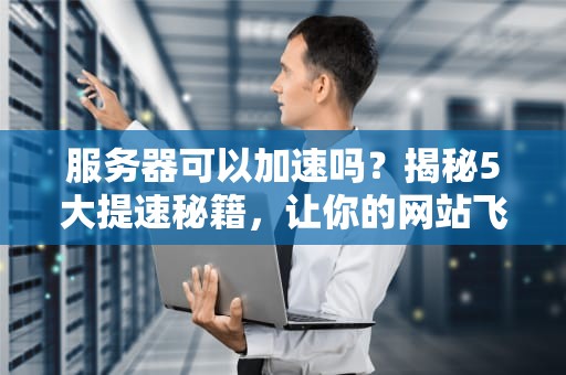 服务器可以加速吗？揭秘5大提速秘籍，让你的网站飞起来！