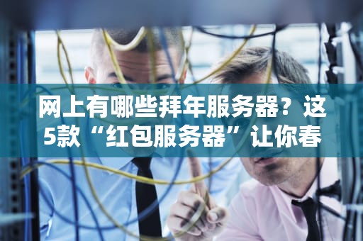 网上有哪些拜年服务器？这5款“红包服务器”让你春节稳如老狗！