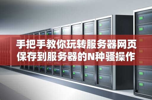 手把手教你玩转服务器网页保存到服务器的N种骚操作