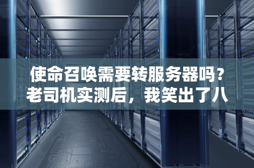使命召唤需要转服务器吗？老司机实测后，我笑出了八块腹肌！