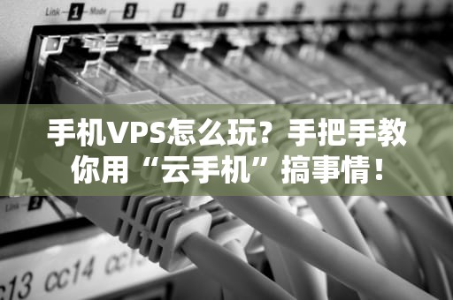 手机VPS怎么玩？手把手教你用“云手机”搞事情！