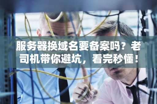 服务器换域名要备案吗？老司机带你避坑，看完秒懂！