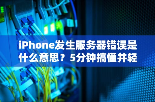 iPhone发生服务器错误是什么意思？5分钟搞懂并轻松解决！