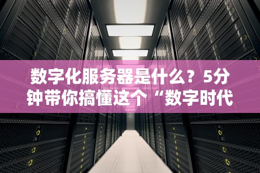 数字化服务器是什么？5分钟带你搞懂这个“数字时代的超级管家”！