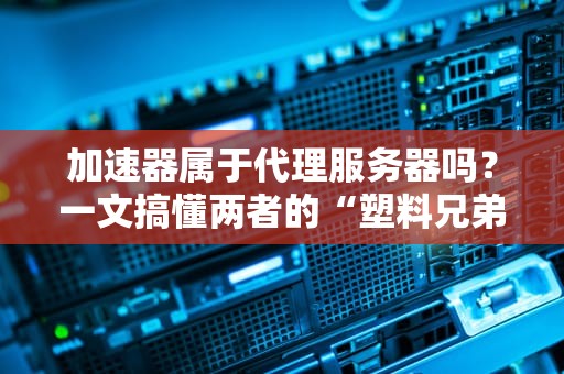 加速器属于代理服务器吗？一文搞懂两者的“塑料兄弟情”
