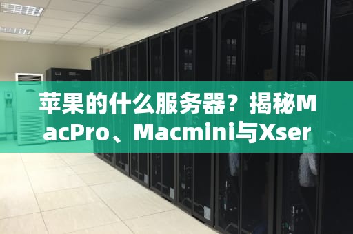 苹果的什么服务器？揭秘MacPro、Macmini与Xserve的硬核实力！