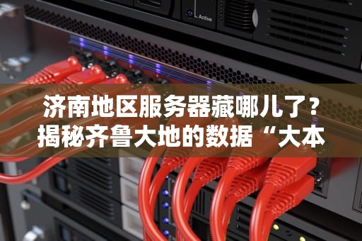 济南地区服务器藏哪儿了？揭秘齐鲁大地的数据“大本营”！