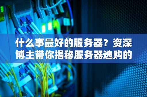 什么事最好的服务器？资深博主带你揭秘服务器选购的终极奥义！