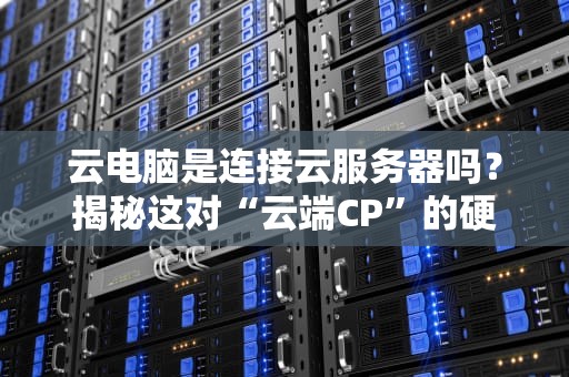 云电脑是连接云服务器吗？揭秘这对“云端CP”的硬核关系！