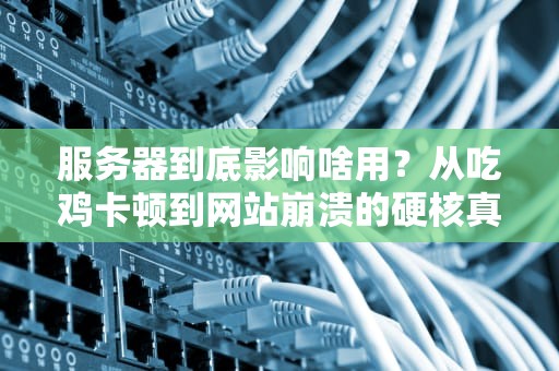 服务器到底影响啥用？从吃鸡卡顿到网站崩溃的硬核真相！