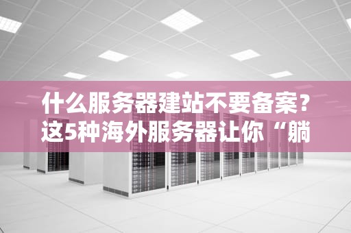 什么服务器建站不要备案？这5种海外服务器让你“躺平”开站！