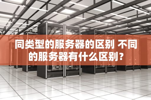 同类型的服务器的区别 不同的服务器有什么区别？