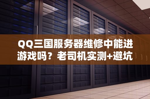 QQ三国服务器维修中能进游戏吗？老司机实测+避坑指南！