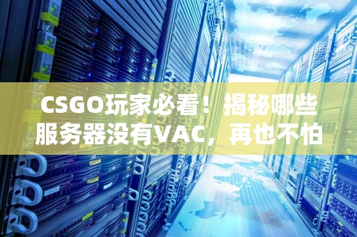 CSGO玩家必看！揭秘哪些服务器没有VAC，再也不怕误封啦！