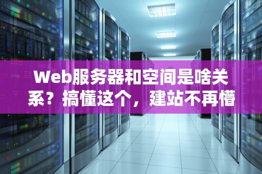 Web服务器和空间是啥关系？搞懂这个，建站不再懵圈！