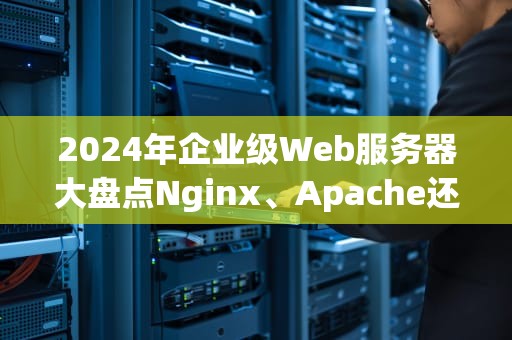 2024年企业级Web服务器大盘点Nginx、Apache还是云服务？看完这篇就懂了！