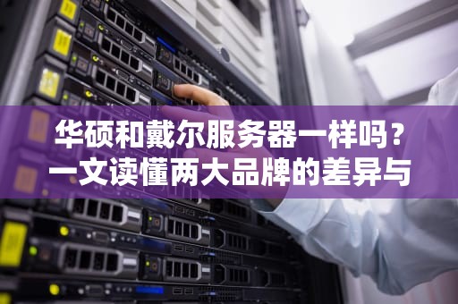 华硕和戴尔服务器一样吗？一文读懂两大品牌的差异与选择！