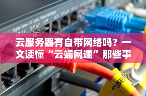 云服务器有自带网络吗？一文读懂“云端网速”那些事儿！