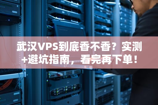 武汉VPS到底香不香？实测+避坑指南，看完再下单！