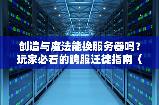 创造与魔法能换服务器吗？玩家必看的跨服迁徙指南（附实测彩蛋）