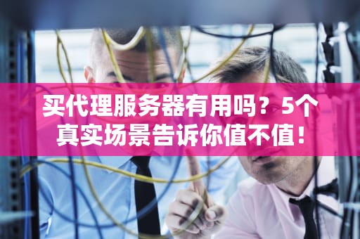 买代理服务器有用吗？5个真实场景告诉你值不值！