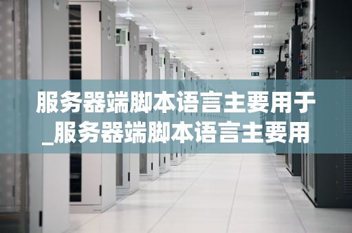 服务器端脚本语言主要用于_服务器端脚本语言主要用于哪些_服务器端脚本语言的应用与实践