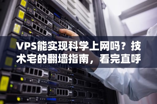 VPS能实现科学上网吗？技术宅的翻墙指南，看完直呼内行！