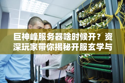 巨神峰服务器啥时候开？资深玩家带你揭秘开服玄学与抢号攻略！