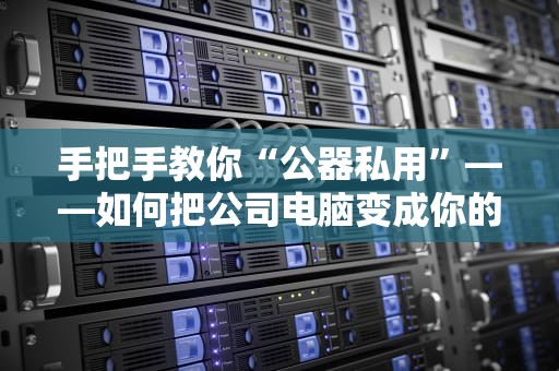 手把手教你“公器私用”——如何把公司电脑变成你的私人VPS（附防老板暴走指南）